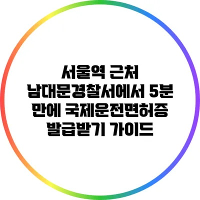 서울역 근처 남대문경찰서에서 5분 만에 국제운전면허증 발급받기 가이드