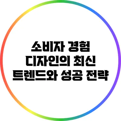 소비자 경험 디자인의 최신 트렌드와 성공 전략