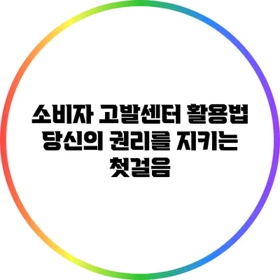 소비자 고발센터 활용법: 당신의 권리를 지키는 첫걸음