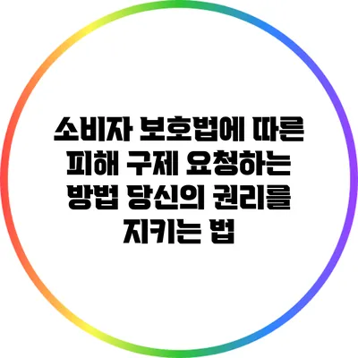 소비자 보호법에 따른 피해 구제 요청하는 방법: 당신의 권리를 지키는 법
