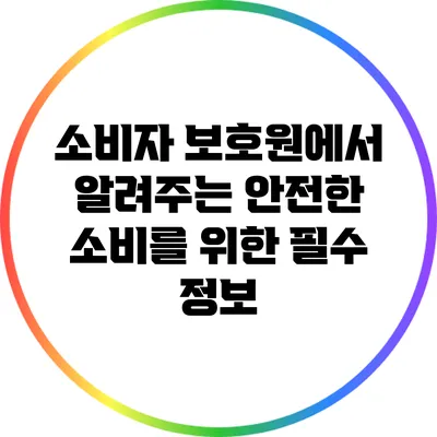 소비자 보호원에서 알려주는 안전한 소비를 위한 필수 정보