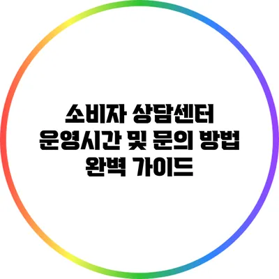 소비자 상담센터 운영시간 및 문의 방법 완벽 가이드