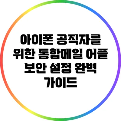 아이폰 공직자를 위한 통합메일 어플 보안 설정 완벽 가이드