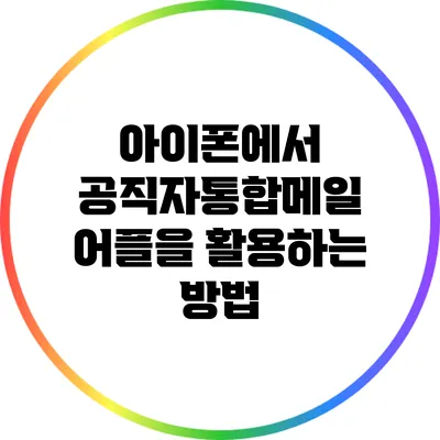 아이폰에서 공직자통합메일 어플을 활용하는 방법
