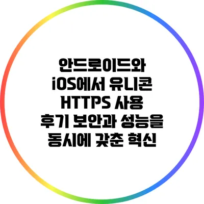 안드로이드와 iOS에서 유니콘 HTTPS 사용 후기: 보안과 성능을 동시에 갖춘 혁신
