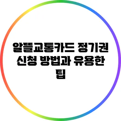알뜰교통카드 정기권 신청 방법과 유용한 팁