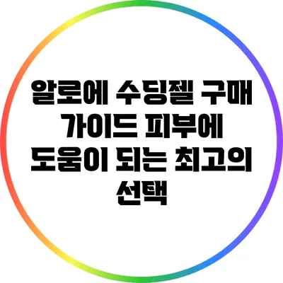 알로에 수딩젤 구매 가이드: 피부에 도움이 되는 최고의 선택