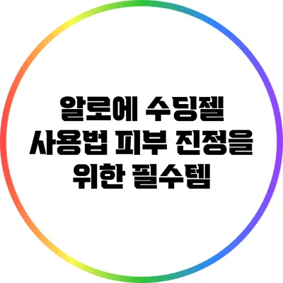 알로에 수딩젤 사용법: 피부 진정을 위한 필수템