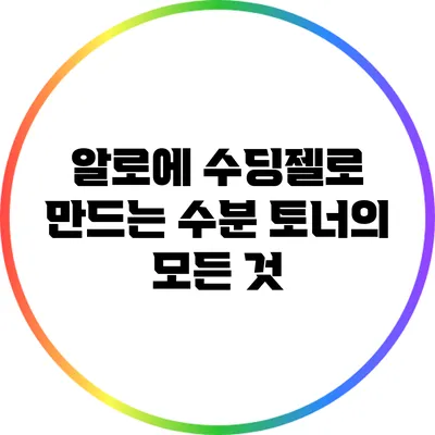 알로에 수딩젤로 만드는 수분 토너의 모든 것