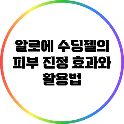 알로에 수딩젤의 피부 진정 효과와 활용법