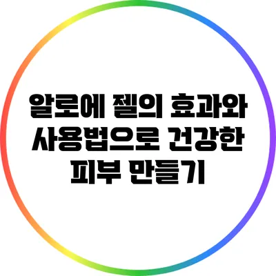 알로에 젤의 효과와 사용법으로 건강한 피부 만들기