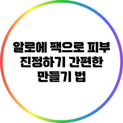 알로에 팩으로 피부 진정하기: 간편한 만들기 법