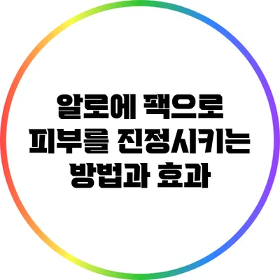 알로에 팩으로 피부를 진정시키는 방법과 효과