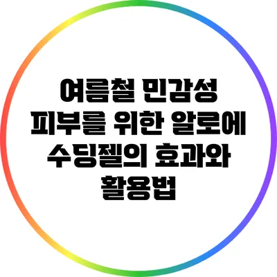 여름철 민감성 피부를 위한 알로에 수딩젤의 효과와 활용법