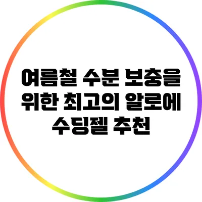 여름철 수분 보충을 위한 최고의 알로에 수딩젤 추천