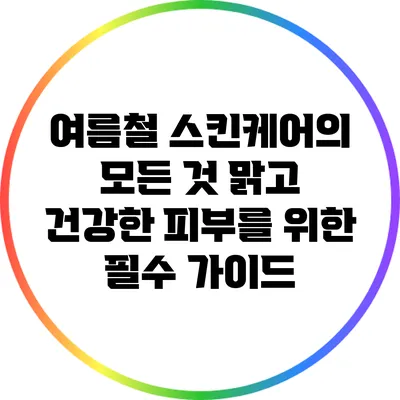 여름철 스킨케어의 모든 것: 맑고 건강한 피부를 위한 필수 가이드