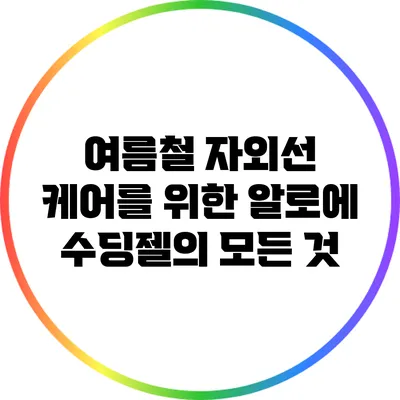 여름철 자외선 케어를 위한 알로에 수딩젤의 모든 것