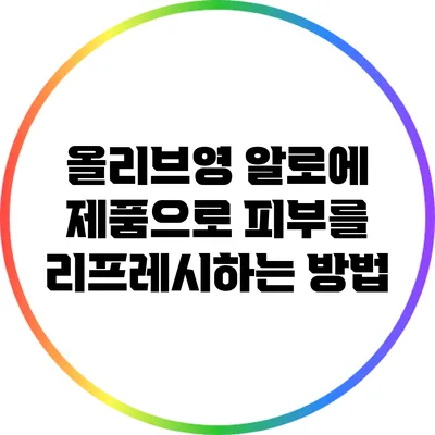 올리브영 알로에 제품으로 피부를 리프레시하는 방법