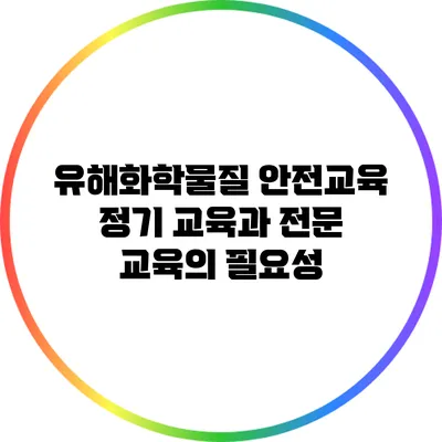 유해화학물질 안전교육: 정기 교육과 전문 교육의 필요성
