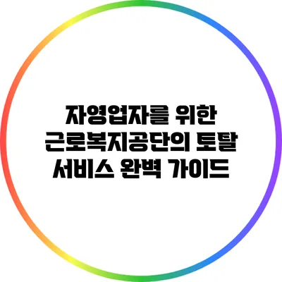 자영업자를 위한 근로복지공단의 토탈 서비스 완벽 가이드