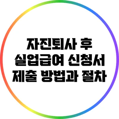 자진퇴사 후 실업급여 신청서 제출 방법과 절차