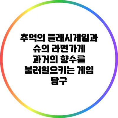 추억의 플래시게임과 슈의 라면가게: 과거의 향수를 불러일으키는 게임 탐구