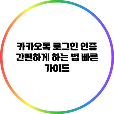 카카오톡 로그인 인증 간편하게 하는 법: 빠른 가이드