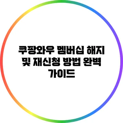 쿠팡와우 멤버십 해지 및 재신청 방법 완벽 가이드