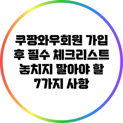 쿠팡와우회원 가입 후 필수 체크리스트: 놓치지 말아야 할 7가지 사항
