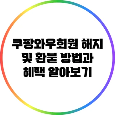 쿠팡와우회원 해지 및 환불 방법과 혜택 알아보기