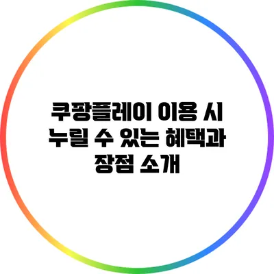 쿠팡플레이 이용 시 누릴 수 있는 혜택과 장점 소개