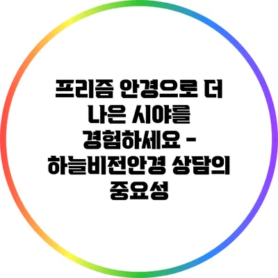 프리즘 안경으로 더 나은 시야를 경험하세요 - 하늘비전안경 상담의 중요성