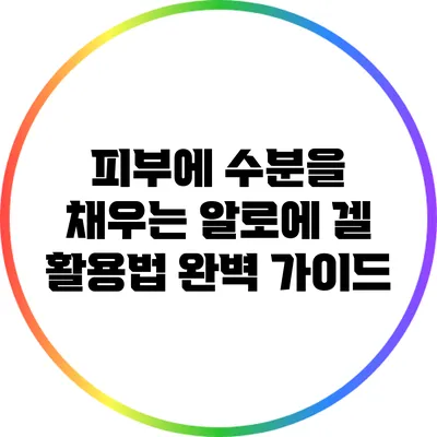 피부에 수분을 채우는 알로에 겔 활용법: 완벽 가이드