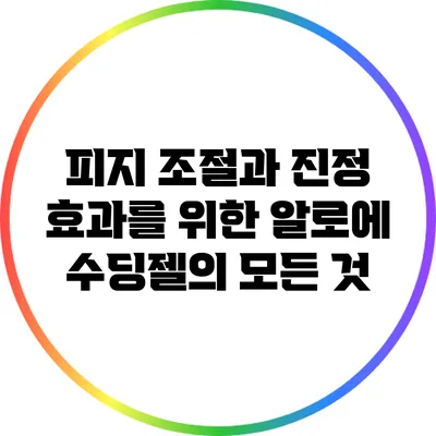 피지 조절과 진정 효과를 위한 알로에 수딩젤의 모든 것