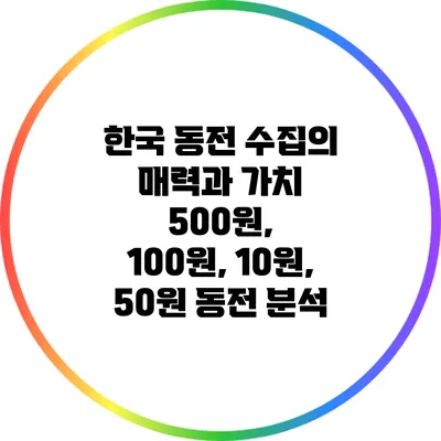 한국 동전 수집의 매력과 가치: 500원, 100원, 10원, 50원 동전 분석