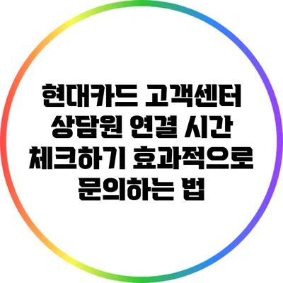 현대카드 고객센터 상담원 연결 시간 체크하기: 효과적으로 문의하는 법