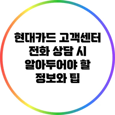 현대카드 고객센터 전화 상담 시 알아두어야 할 정보와 팁