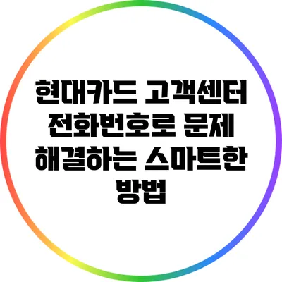 현대카드 고객센터 전화번호로 문제 해결하는 스마트한 방법