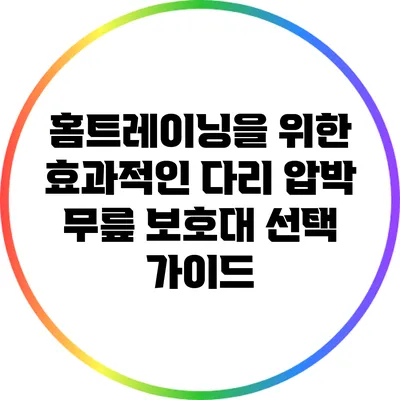 홈트레이닝을 위한 효과적인 다리 압박 무릎 보호대 선택 가이드