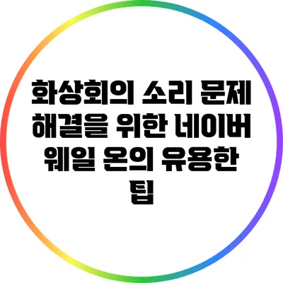 화상회의 소리 문제 해결을 위한 네이버 웨일 온의 유용한 팁