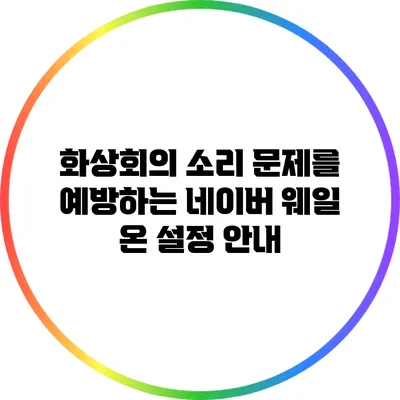 화상회의 소리 문제를 예방하는 네이버 웨일 온 설정 안내
