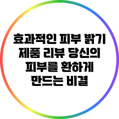 효과적인 피부 밝기 제품 리뷰: 당신의 피부를 환하게 만드는 비결