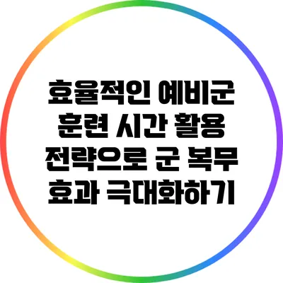 효율적인 예비군 훈련 시간 활용 전략으로 군 복무 효과 극대화하기