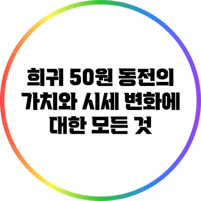희귀 50원 동전의 가치와 시세 변화에 대한 모든 것