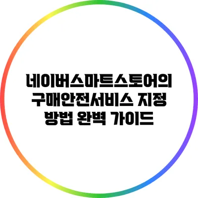 네이버스마트스토어의 구매안전서비스 지정 방법 완벽 가이드