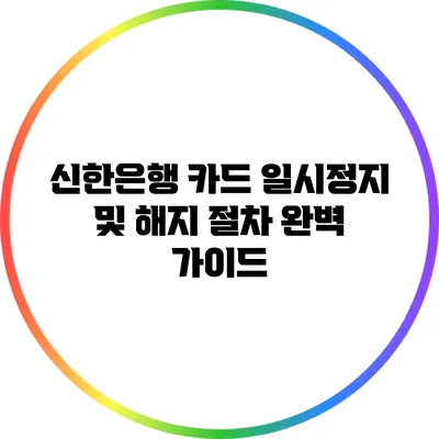 신한은행 카드 일시정지 및 해지 절차 완벽 가이드