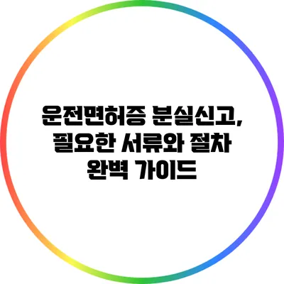 운전면허증 분실신고, 필요한 서류와 절차 완벽 가이드