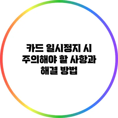 카드 일시정지 시 주의해야 할 사항과 해결 방법