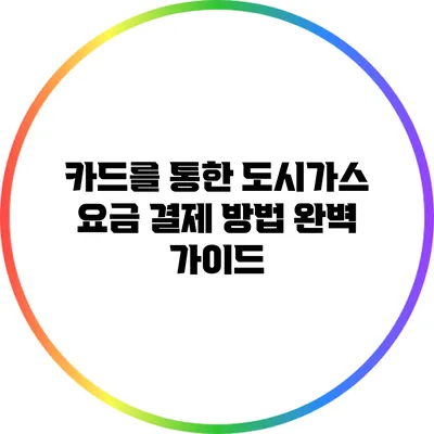 카드를 통한 도시가스 요금 결제 방법 완벽 가이드