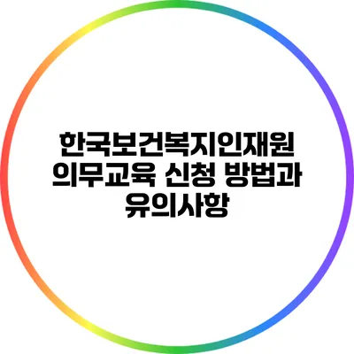 한국보건복지인재원 의무교육 신청 방법과 유의사항